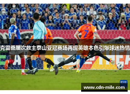 克雷桑屡次救主泰山亚冠赛场再现英雄本色引爆球迷热情 克雷桑屡次救主泰山亚冠赛场再现英雄本色引爆球迷热情