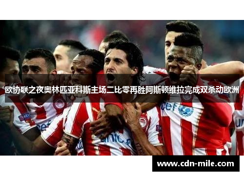 欧协联之夜奥林匹亚科斯主场二比零再胜阿斯顿维拉完成双杀动欧洲 欧协联之夜奥林匹亚科斯主场二比零再胜阿斯顿维拉完成双杀动欧洲